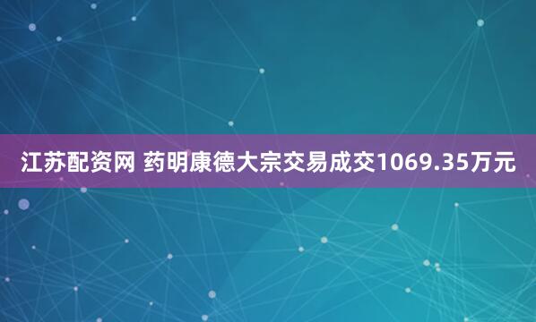 江苏配资网 药明康德大宗交易成交1069.35万元