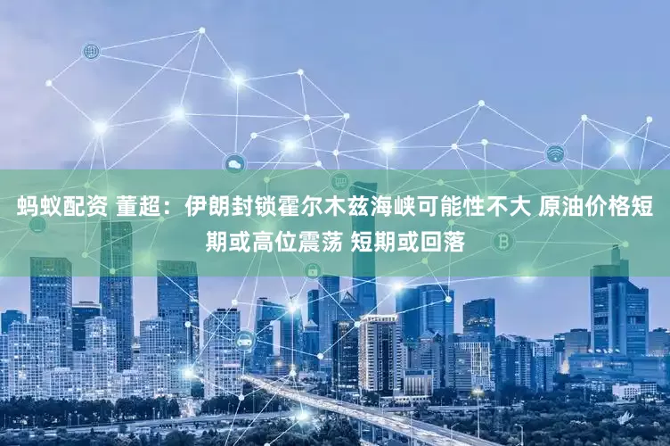 蚂蚁配资 董超：伊朗封锁霍尔木兹海峡可能性不大 原油价格短期或高位震荡 短期或回落