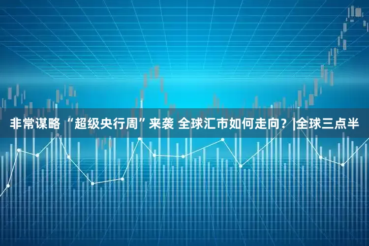 非常谋略 “超级央行周”来袭 全球汇市如何走向？|全球三点半
