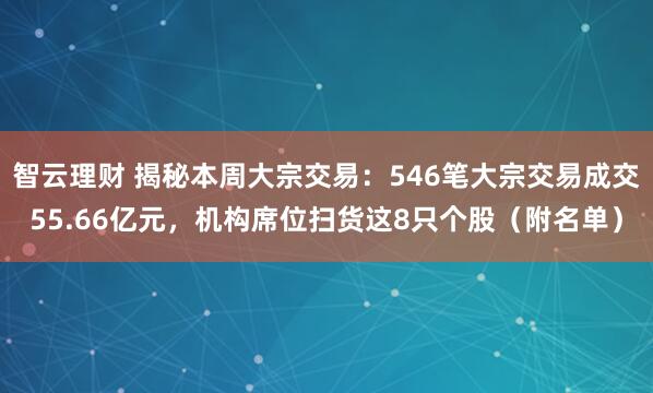 智云理财 揭秘本周大宗交易：546笔大宗交易成交55.66亿元，机构席位扫货这8只个股（附名单）