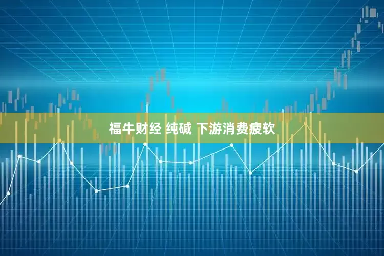 福牛财经 纯碱 下游消费疲软