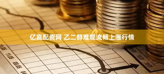 亿赢配资网 乙二醇难现流畅上涨行情