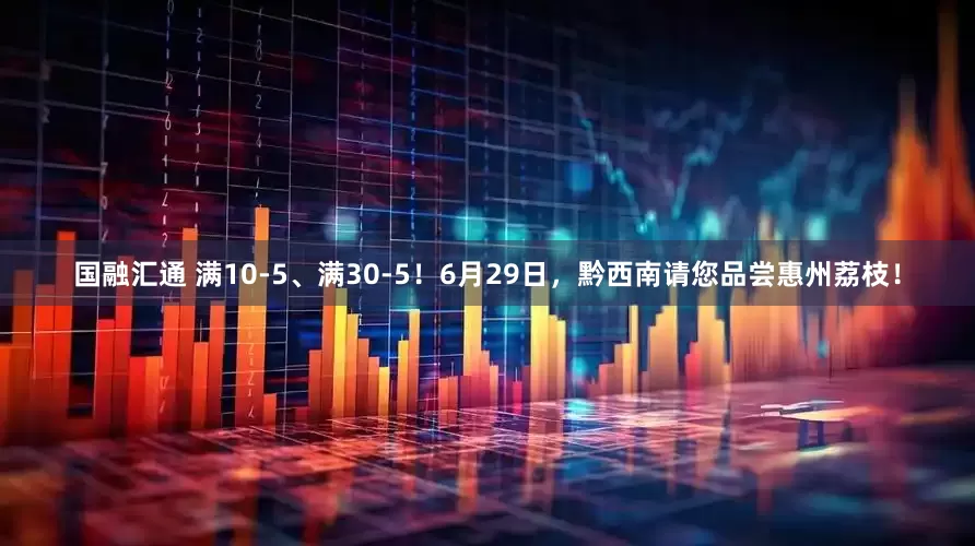 国融汇通 满10-5、满30-5！6月29日，黔西南请您品尝惠州荔枝！