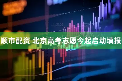 顺市配资 北京高考志愿今起启动填报