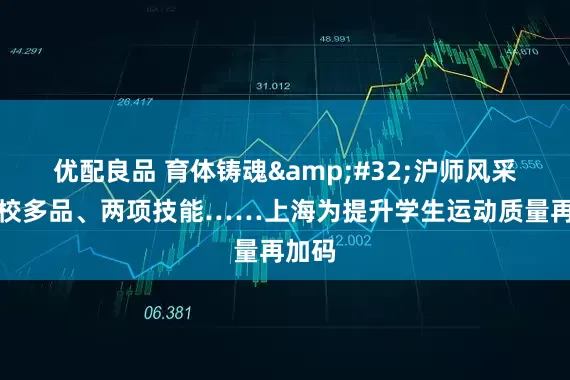 优配良品 育体铸魂&#32;沪师风采｜一校多品、两项技能……上海为提升学生运动质量再加码