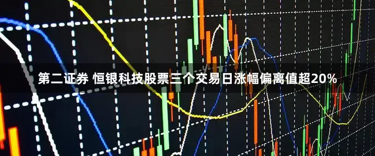 第二证券 恒银科技股票三个交易日涨幅偏离值超20%