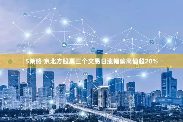 5策略 京北方股票三个交易日涨幅偏离值超20%