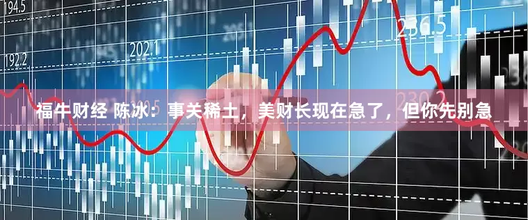 福牛财经 陈冰：事关稀土，美财长现在急了，但你先别急
