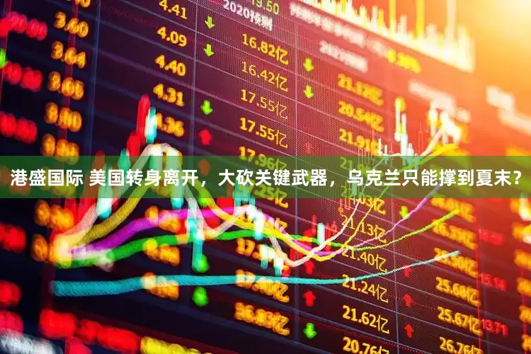 港盛国际 美国转身离开，大砍关键武器，乌克兰只能撑到夏末？