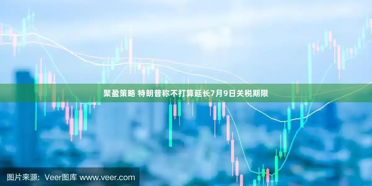 聚盈策略 特朗普称不打算延长7月9日关税期限
