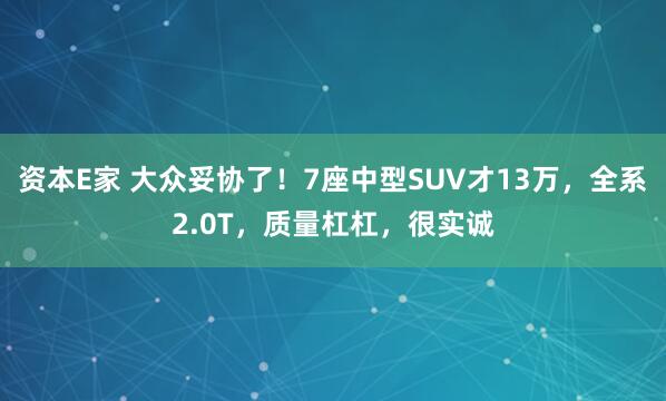 资本E家 大众妥协了！7座中型SUV才13万，全系2.0T，质量杠杠，很实诚