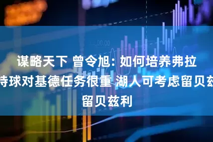 谋略天下 曾令旭: 如何培养弗拉格持球对基德任务很重 湖人可考虑留贝兹利