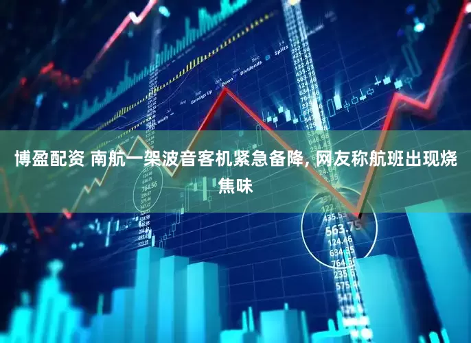 博盈配资 南航一架波音客机紧急备降, 网友称航班出现烧焦味