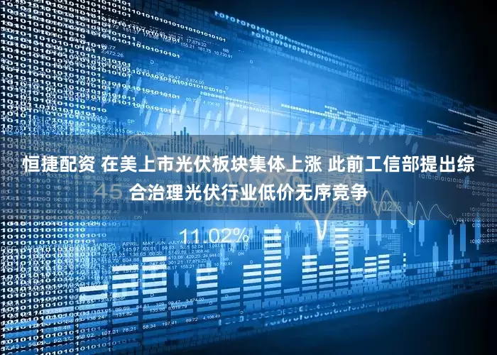 恒捷配资 在美上市光伏板块集体上涨 此前工信部提出综合治理光伏行业低价无序竞争