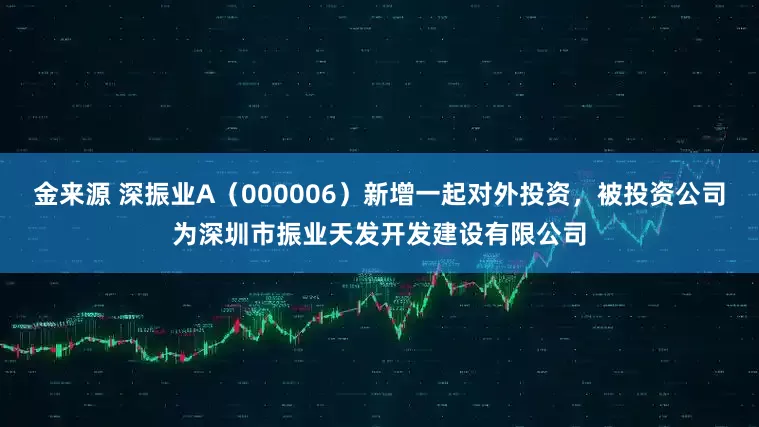 金来源 深振业A（000006）新增一起对外投资，被投资公司为深圳市振业天发开发建设有限公司