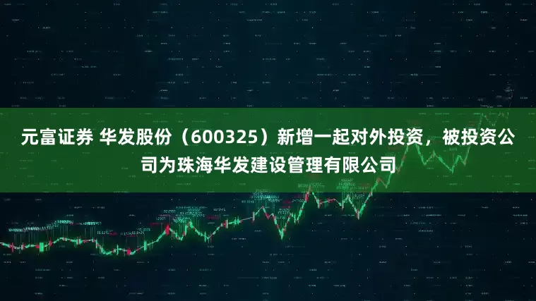 元富证券 华发股份（600325）新增一起对外投资，被投资公司为珠海华发建设管理有限公司