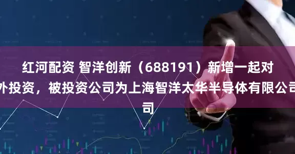 红河配资 智洋创新（688191）新增一起对外投资，被投资公司为上海智洋太华半导体有限公司
