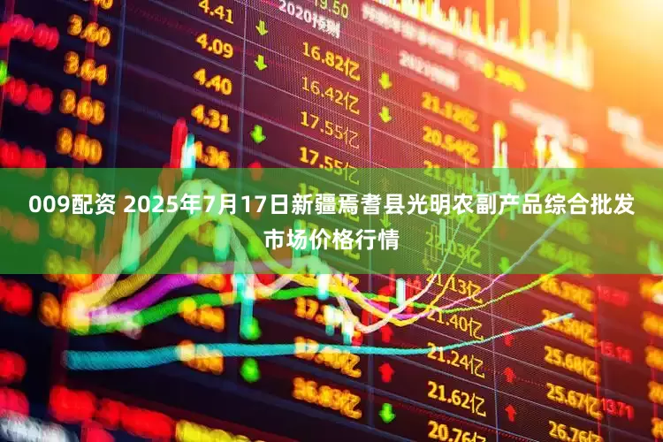 009配资 2025年7月17日新疆焉耆县光明农副产品综合批发市场价格行情