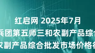 红启网 2025年7月17日新疆兵团第五师三和农副产品综合批发市场价格行情