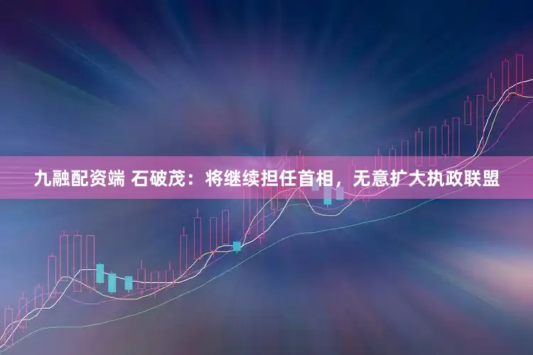 九融配资端 石破茂：将继续担任首相，无意扩大执政联盟