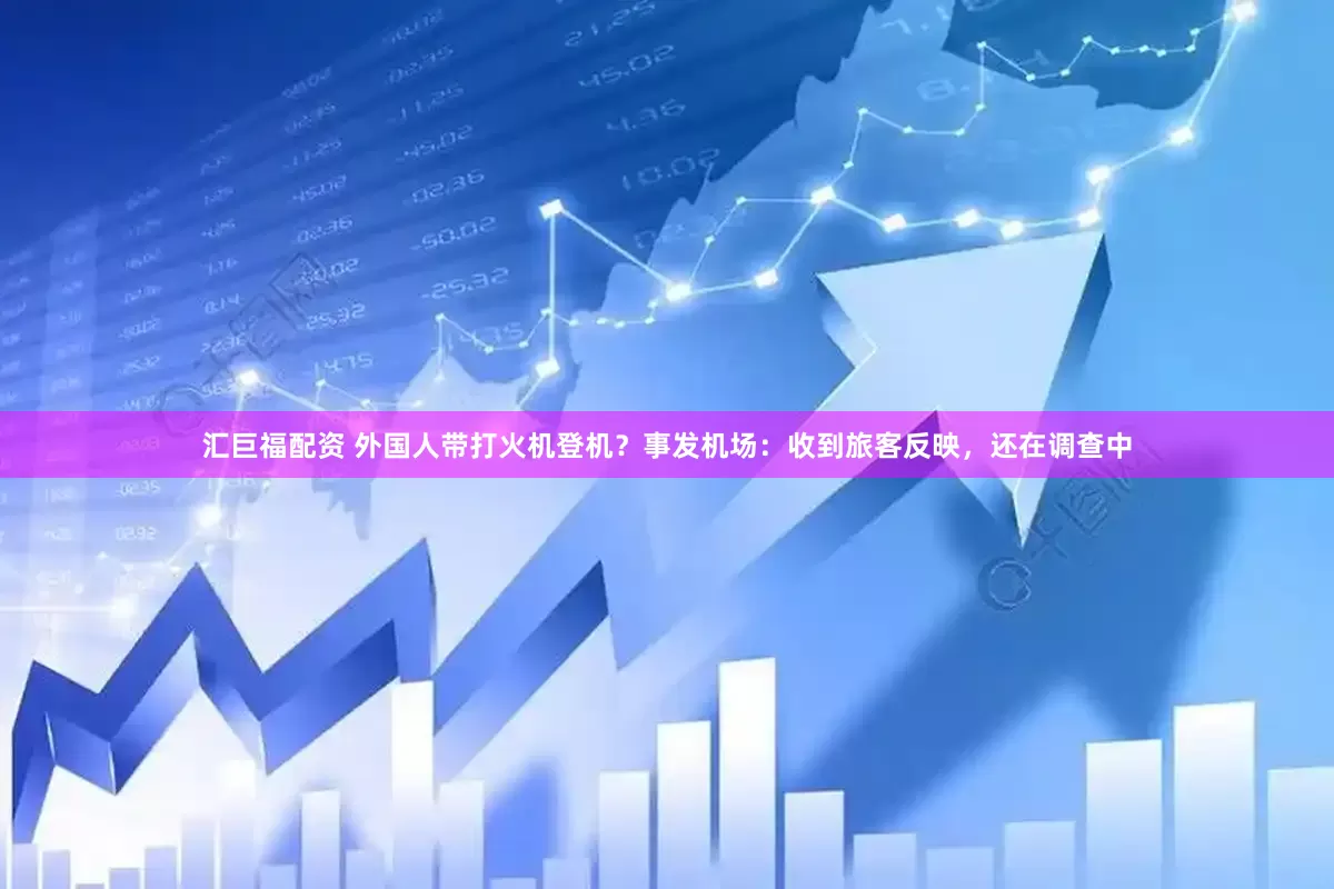 汇巨福配资 外国人带打火机登机？事发机场：收到旅客反映，还在调查中
