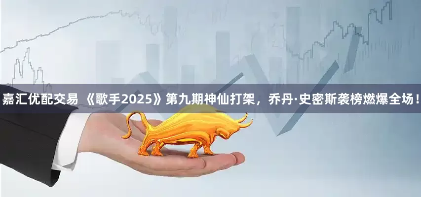 嘉汇优配交易 《歌手2025》第九期神仙打架，乔丹·史密斯袭榜燃爆全场！