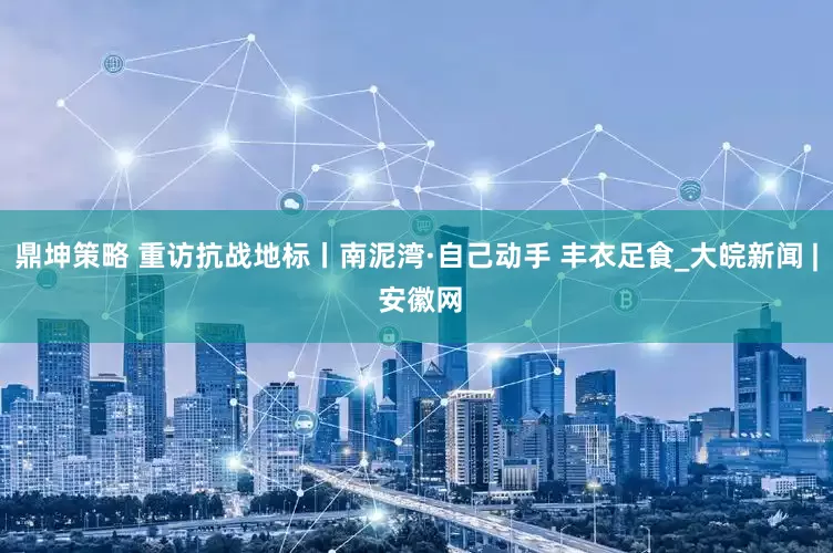 鼎坤策略 重访抗战地标丨南泥湾·自己动手 丰衣足食_大皖新闻 | 安徽网