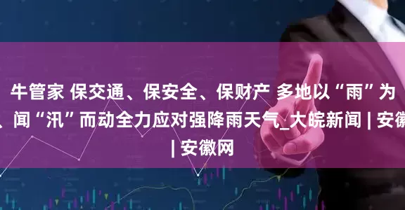 牛管家 保交通、保安全、保财产 多地以“雨”为令、闻“汛”而动全力应对强降雨天气_大皖新闻 | 安徽网