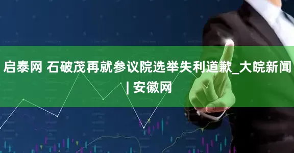 启泰网 石破茂再就参议院选举失利道歉_大皖新闻 | 安徽网