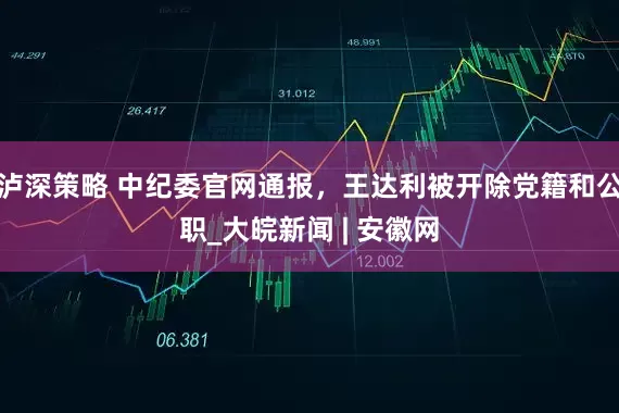 泸深策略 中纪委官网通报，王达利被开除党籍和公职_大皖新闻 | 安徽网