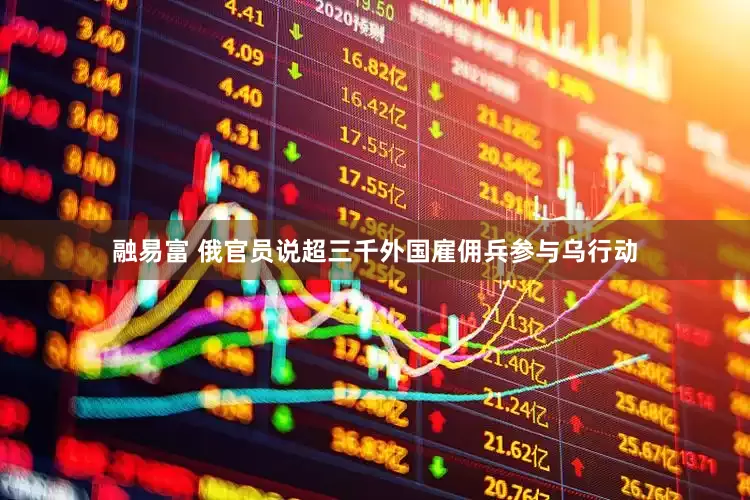 融易富 俄官员说超三千外国雇佣兵参与乌行动