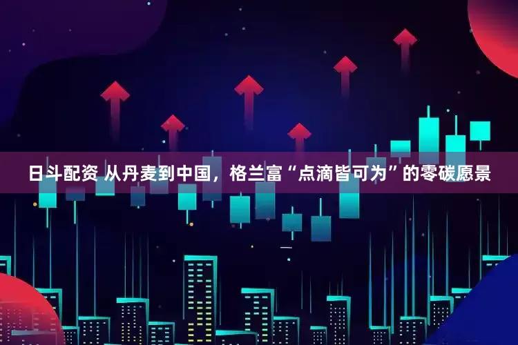 日斗配资 从丹麦到中国，格兰富“点滴皆可为”的零碳愿景