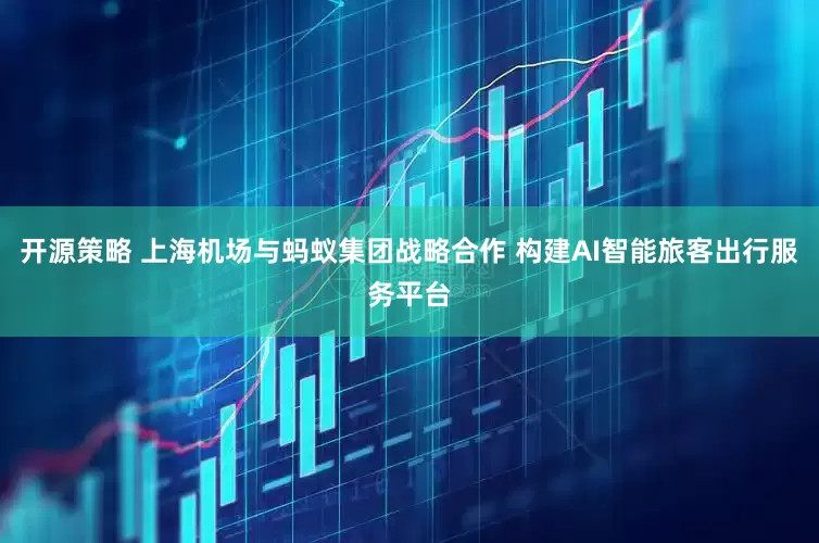 开源策略 上海机场与蚂蚁集团战略合作 构建AI智能旅客出行服务平台