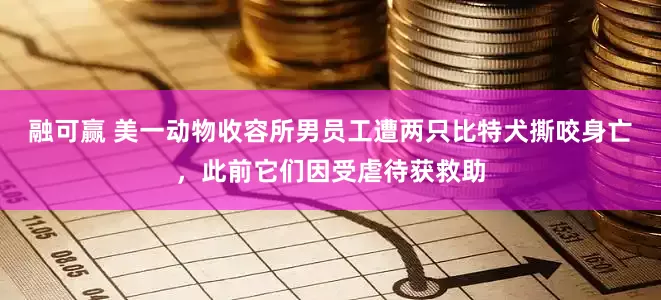 融可赢 美一动物收容所男员工遭两只比特犬撕咬身亡，此前它们因受虐待获救助