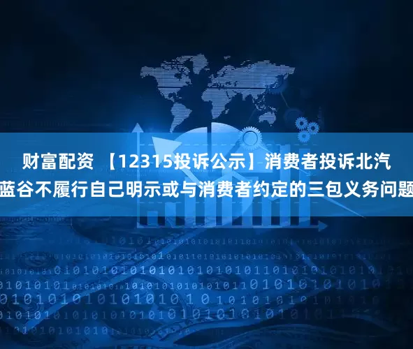 财富配资 【12315投诉公示】消费者投诉北汽蓝谷不履行自己明示或与消费者约定的三包义务问题