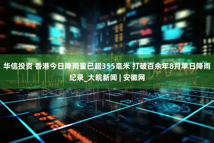 华信投资 香港今日降雨量已超355毫米 打破百余年8月单日降雨纪录_大皖新闻 | 安徽网
