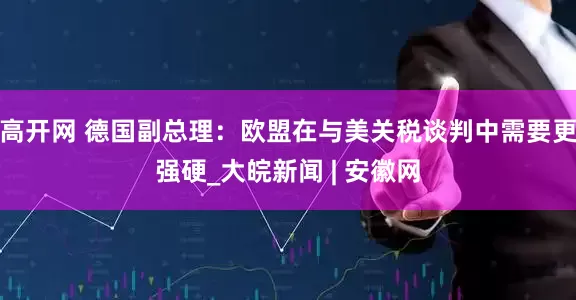 高开网 德国副总理：欧盟在与美关税谈判中需要更强硬_大皖新闻 | 安徽网