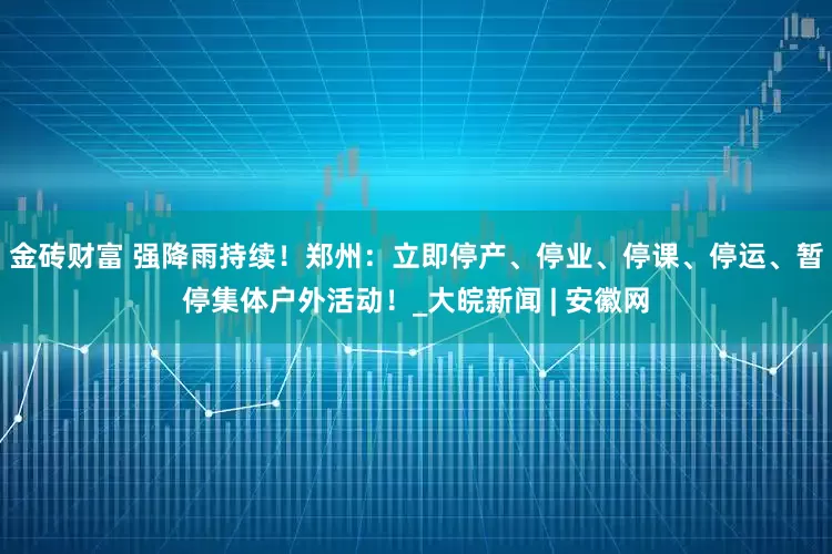 金砖财富 强降雨持续！郑州：立即停产、停业、停课、停运、暂停集体户外活动！_大皖新闻 | 安徽网