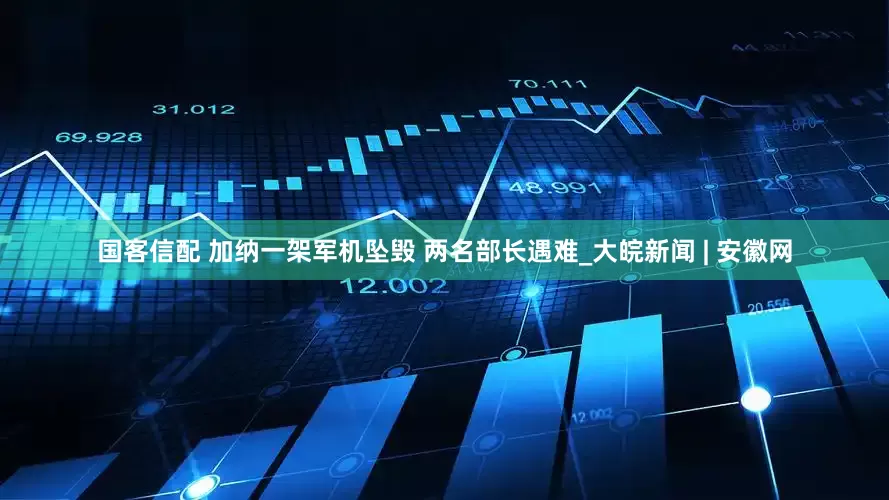 国客信配 加纳一架军机坠毁 两名部长遇难_大皖新闻 | 安徽网