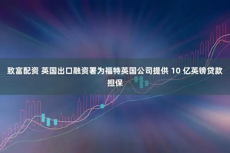 致富配资 英国出口融资署为福特英国公司提供 10 亿英镑贷款担保