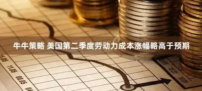 牛牛策略 美国第二季度劳动力成本涨幅略高于预期