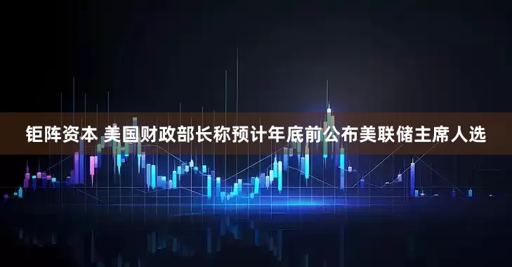 钜阵资本 美国财政部长称预计年底前公布美联储主席人选