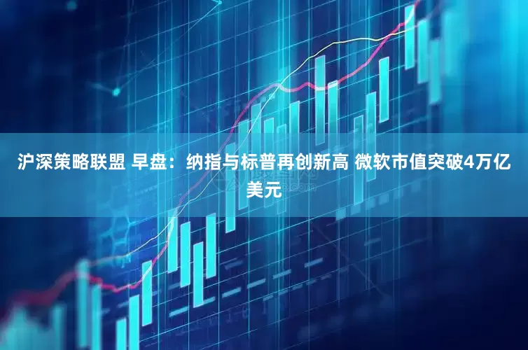 沪深策略联盟 早盘：纳指与标普再创新高 微软市值突破4万亿美元