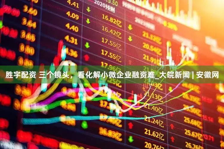 胜宇配资 三个镜头，看化解小微企业融资难_大皖新闻 | 安徽网