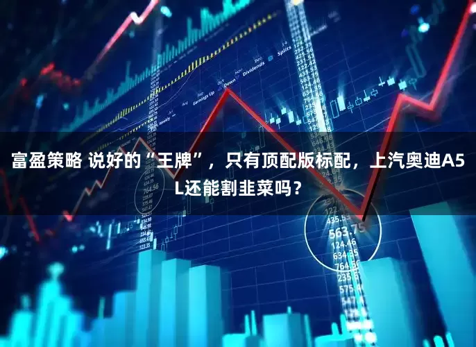 富盈策略 说好的“王牌”，只有顶配版标配，上汽奥迪A5L还能割韭菜吗？