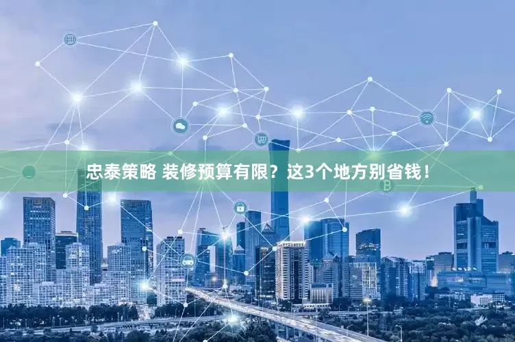 忠泰策略 装修预算有限？这3个地方别省钱！