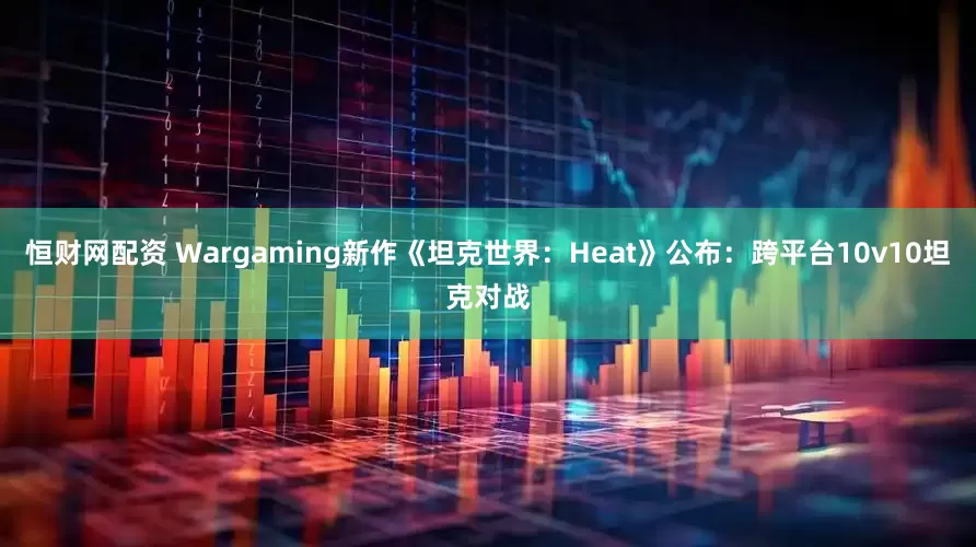 恒财网配资 Wargaming新作《坦克世界：Heat》公布：跨平台10v10坦克对战
