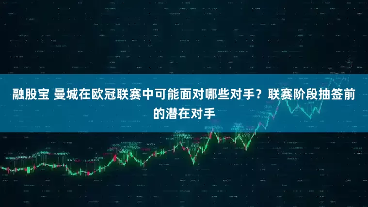 融股宝 曼城在欧冠联赛中可能面对哪些对手？联赛阶段抽签前的潜在对手