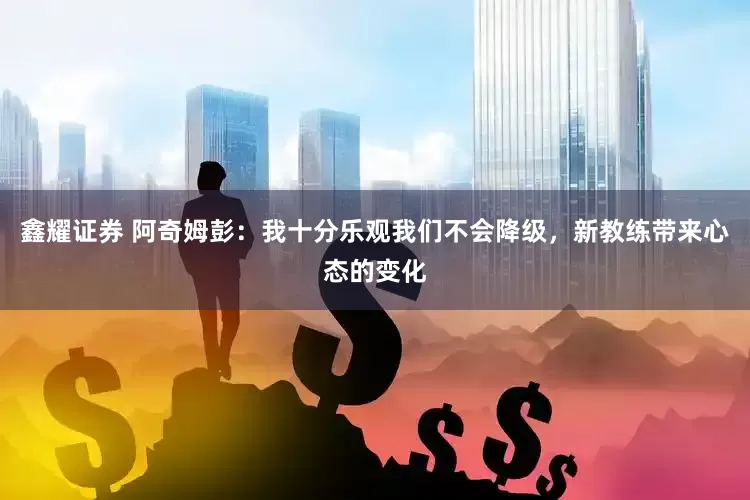 鑫耀证券 阿奇姆彭：我十分乐观我们不会降级，新教练带来心态的变化