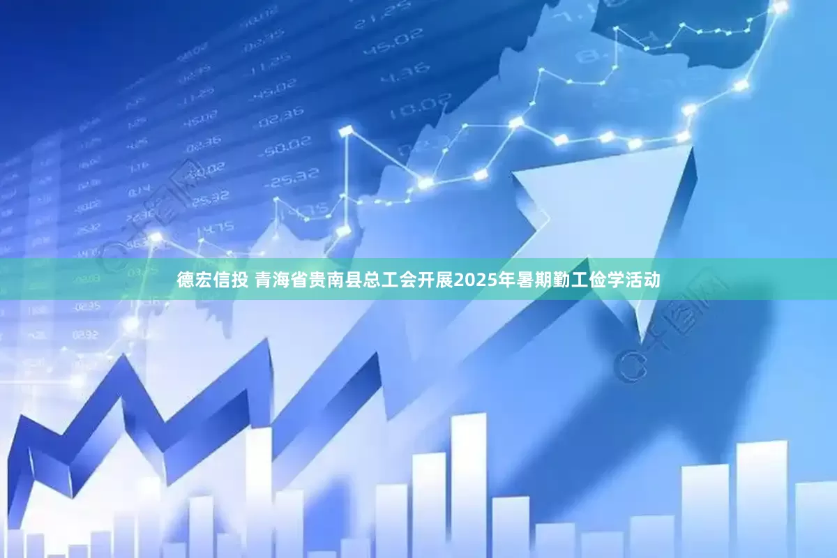 德宏信投 青海省贵南县总工会开展2025年暑期勤工俭学活动